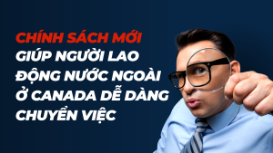 CHÍNH SÁCH MỚI GIÚP NGƯỜI LAO ĐỘNG NƯỚC NGOÀI Ở CANADA DỄ DÀNG CHUYỂN VIỆC