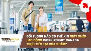 Đối tượng nào có thể xin Giấy Phép Lao Động Work Permit Canada trực tiếp tại cửa khẩu?